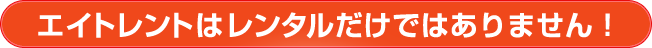 エイトレントはレンタルだけではありあません!