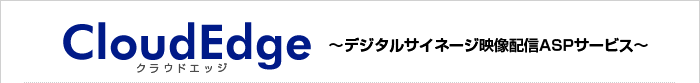 クラウドエッジ～デジタルサイネージ映像配信ASPサービス～