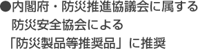 内閣府・防災推進協議会に属する 防災安全協会による 「防災製品等推奨品」に推奨