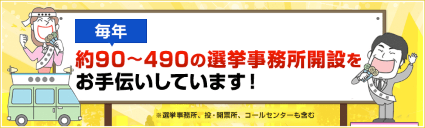 毎年約90〜490の選挙事務所開設をお手伝いしています！