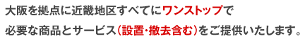 大阪を拠点に近畿地区すべてにワンストップで必要な商品とサービス（設置・撤去含む）をご提供いたします。
